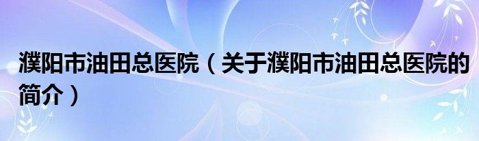 濮陽(yáng)市油田總醫(yī)院（關(guān)于濮陽(yáng)市油田總醫(yī)院的簡(jiǎn)介）