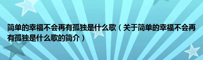 簡單的幸福不會再有孤獨(dú)是什么歌（關(guān)于簡單的幸福不會再有孤獨(dú)是什么歌的簡介）