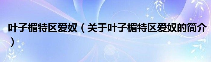 葉子楣特區(qū)愛奴（關(guān)于葉子楣特區(qū)愛奴的簡(jiǎn)介）