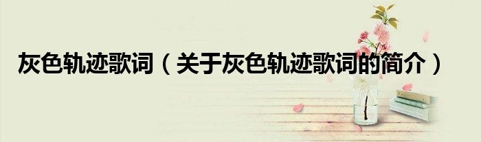 灰色軌跡歌詞（關(guān)于灰色軌跡歌詞的簡(jiǎn)介）