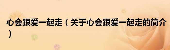 心會(huì)跟愛(ài)一起走（關(guān)于心會(huì)跟愛(ài)一起走的簡(jiǎn)介）