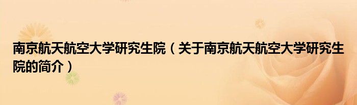 南京航天航空大學研究生院（關于南京航天航空大學研究生院的簡介）