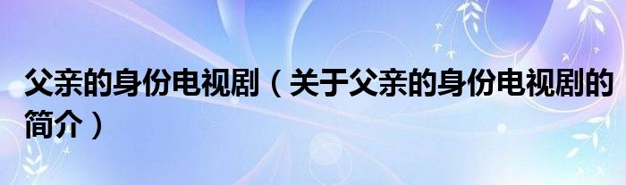 父親的身份電視?。P(guān)于父親的身份電視劇的簡介）