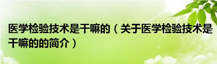 醫(yī)學(xué)檢驗技術(shù)是干嘛的（關(guān)于醫(yī)學(xué)檢驗技術(shù)是干嘛的的簡介）