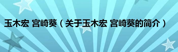 玉木宏 宮崎葵（關(guān)于玉木宏 宮崎葵的簡(jiǎn)介）