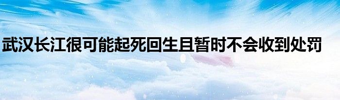 武漢長江很可能起死回生且暫時不會收到處罰