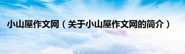 小山屋作文網(wǎng)（關(guān)于小山屋作文網(wǎng)的簡(jiǎn)介）