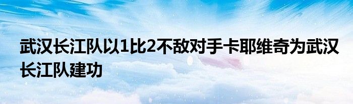 武漢長(zhǎng)江隊(duì)以1比2不敵對(duì)手卡耶維奇為武漢長(zhǎng)江隊(duì)建功