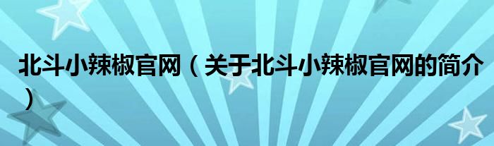 北斗小辣椒官網(wǎng)（關于北斗小辣椒官網(wǎng)的簡介）