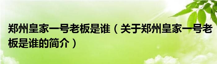 鄭州皇家一號老板是誰（關于鄭州皇家一號老板是誰的簡介）