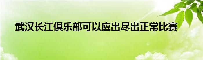 武漢長(zhǎng)江俱樂部可以應(yīng)出盡出正常比賽