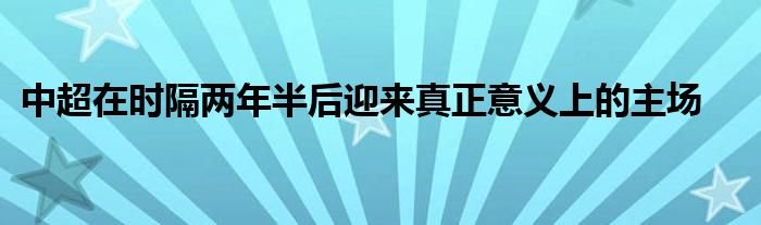 中超在時(shí)隔兩年半后迎來(lái)真正意義上的主場(chǎng)