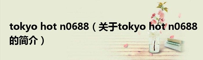 tokyo hot n0688（關(guān)于tokyo hot n0688的簡(jiǎn)介）