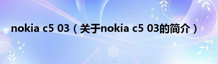 nokia c5 03（關(guān)于nokia c5 03的簡(jiǎn)介）