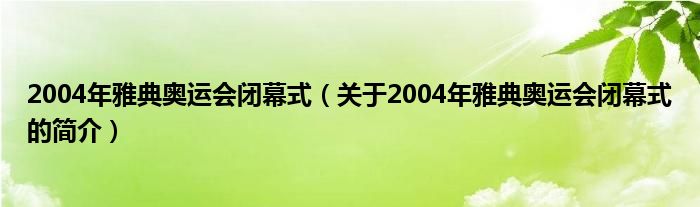 2004年雅典奧運會閉幕式（關于2004年雅典奧運會閉幕式的簡介）