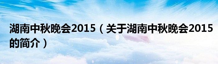 湖南中秋晚會2015（關于湖南中秋晚會2015的簡介）