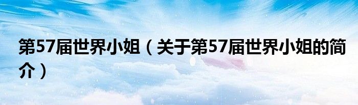 第57屆世界小姐（關(guān)于第57屆世界小姐的簡(jiǎn)介）