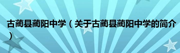 古藺縣藺陽(yáng)中學(xué)（關(guān)于古藺縣藺陽(yáng)中學(xué)的簡(jiǎn)介）