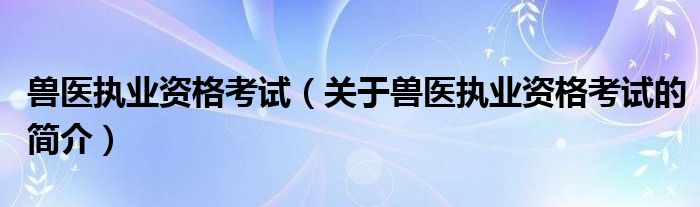 獸醫(yī)執(zhí)業(yè)資格考試（關(guān)于獸醫(yī)執(zhí)業(yè)資格考試的簡介）