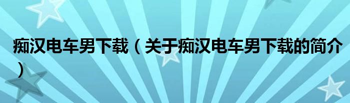 癡漢電車男下載（關于癡漢電車男下載的簡介）