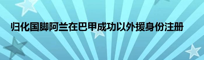 歸化國(guó)腳阿蘭在巴甲成功以外援身份注冊(cè)