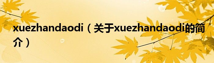 xuezhandaodi（關(guān)于xuezhandaodi的簡介）