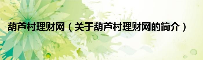 葫蘆村理財網(wǎng)（關于葫蘆村理財網(wǎng)的簡介）