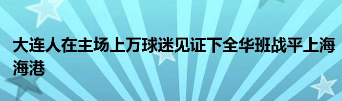 大連人在主場(chǎng)上萬(wàn)球迷見證下全華班戰(zhàn)平上海海港