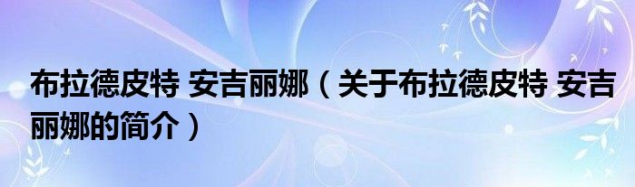 布拉德皮特 安吉麗娜（關(guān)于布拉德皮特 安吉麗娜的簡(jiǎn)介）