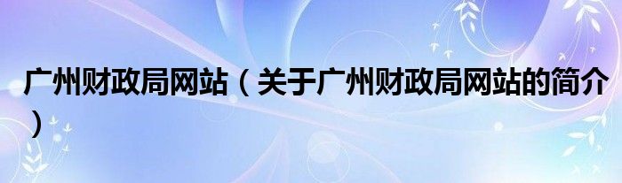 廣州財(cái)政局網(wǎng)站（關(guān)于廣州財(cái)政局網(wǎng)站的簡介）