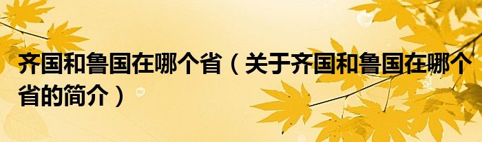 齊國(guó)和魯國(guó)在哪個(gè)省（關(guān)于齊國(guó)和魯國(guó)在哪個(gè)省的簡(jiǎn)介）