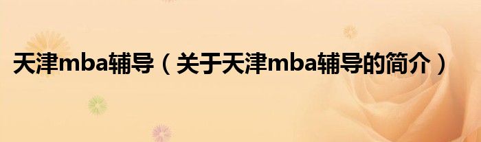 天津mba輔導(dǎo)（關(guān)于天津mba輔導(dǎo)的簡介）