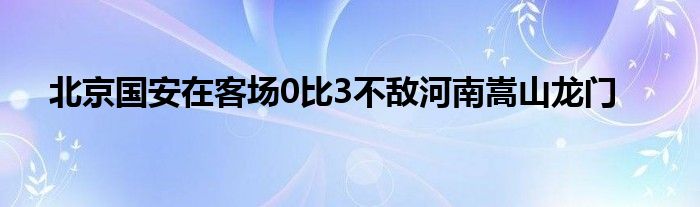 北京國安在客場0比3不敵河南嵩山龍門