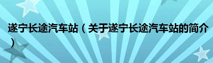 遂寧長(zhǎng)途汽車站（關(guān)于遂寧長(zhǎng)途汽車站的簡(jiǎn)介）