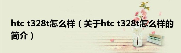 htc t328t怎么樣（關于htc t328t怎么樣的簡介）