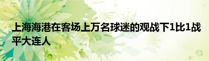 上海海港在客場(chǎng)上萬名球迷的觀戰(zhàn)下1比1戰(zhàn)平大連人