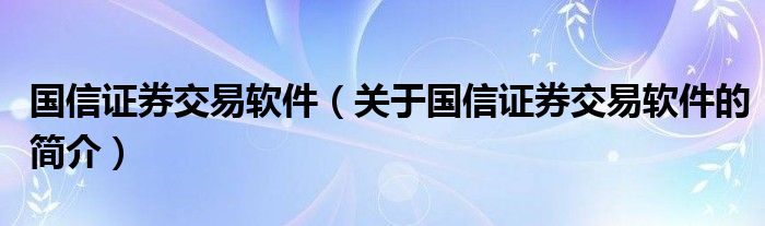 國(guó)信證券交易軟件（關(guān)于國(guó)信證券交易軟件的簡(jiǎn)介）