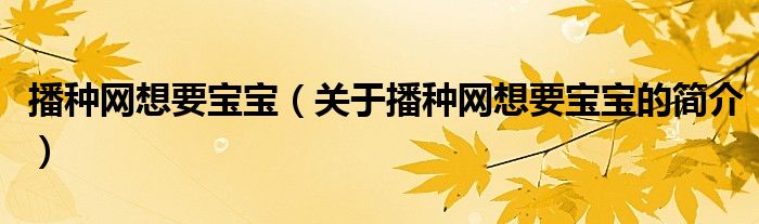 播種網(wǎng)想要寶寶（關(guān)于播種網(wǎng)想要寶寶的簡介）