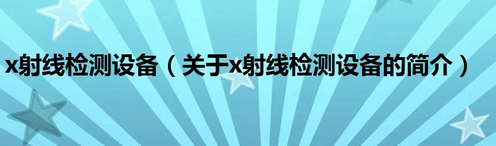 x射線檢測設(shè)備（關(guān)于x射線檢測設(shè)備的簡介）