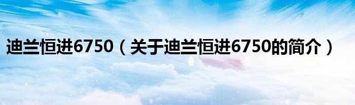 迪蘭恒進6750（關于迪蘭恒進6750的簡介）