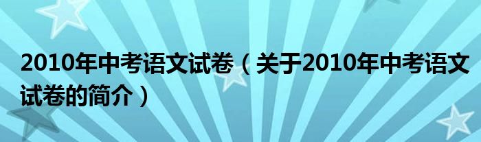 2010年中考語文試卷（關于2010年中考語文試卷的簡介）