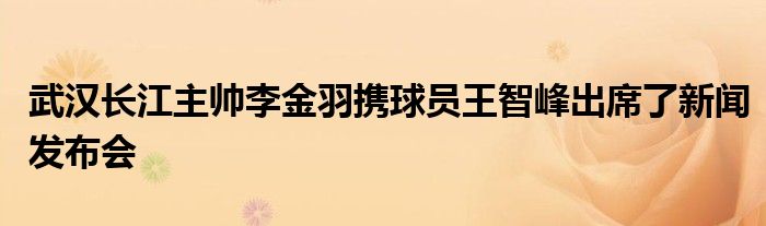 武漢長江主帥李金羽攜球員王智峰出席了新聞發(fā)布會(huì)