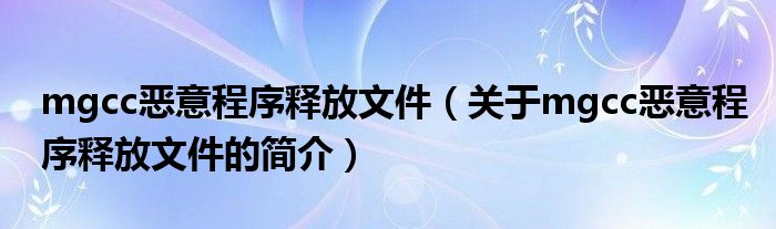 mgcc惡意程序釋放文件（關(guān)于mgcc惡意程序釋放文件的簡(jiǎn)介）