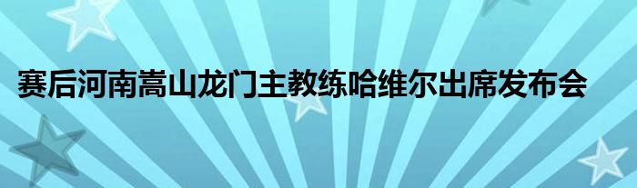 賽后河南嵩山龍門(mén)主教練哈維爾出席發(fā)布會(huì)