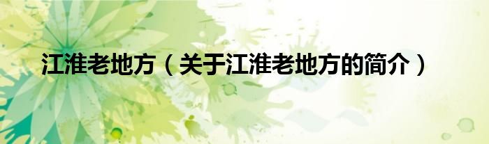 江淮老地方（關(guān)于江淮老地方的簡(jiǎn)介）