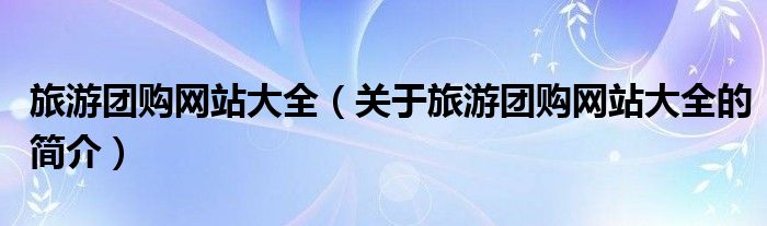 旅游團(tuán)購網(wǎng)站大全（關(guān)于旅游團(tuán)購網(wǎng)站大全的簡介）