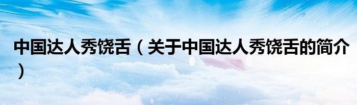 中國(guó)達(dá)人秀饒舌（關(guān)于中國(guó)達(dá)人秀饒舌的簡(jiǎn)介）