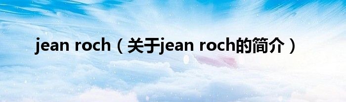 jean roch（關(guān)于jean roch的簡(jiǎn)介）