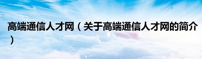 高端通信人才網(wǎng)（關(guān)于高端通信人才網(wǎng)的簡介）