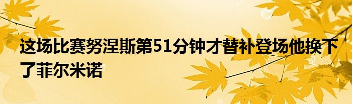 這場比賽努涅斯第51分鐘才替補登場他換下了菲爾米諾